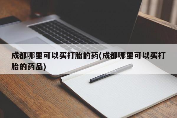 米非米索私人微信成都哪里可以买打胎的药(成都哪里可以买打胎的药品)