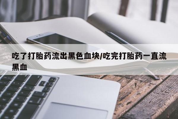 米非米索私人微信吃了打胎药流出黑色血块/吃完打胎药一直流黑血
