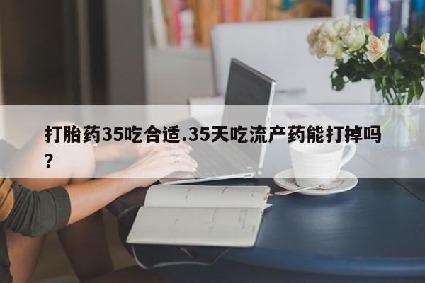 米非米索私人微信打胎药35吃合适.35天吃流产药能打掉吗？
