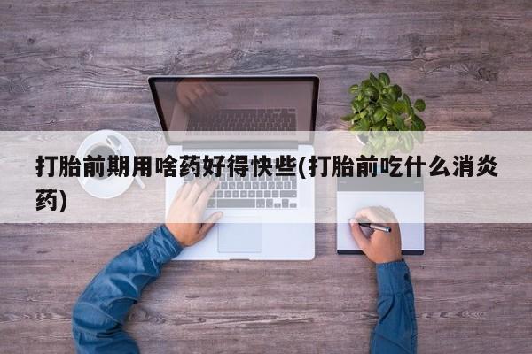 米非米索私人微信打胎前期用啥药好得快些(打胎前吃什么消炎药)