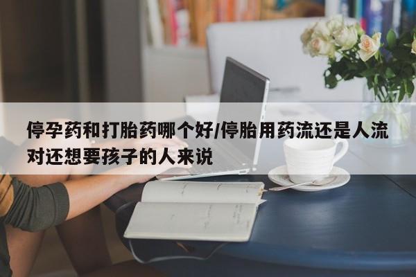 米非米索私人微信停孕药和打胎药哪个好/停胎用药流还是人流对还想要孩子的人来说