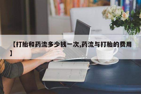 米非米索私人微信【打胎和药流多少钱一次,药流与打胎的费用】