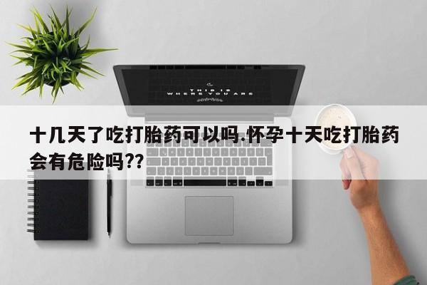 米非米索私人微信十几天了吃打胎药可以吗.怀孕十天吃打胎药会有危险吗?？