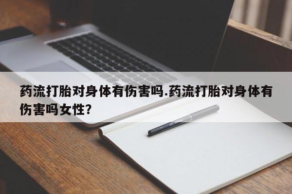 米非米索私人微信药流打胎对身体有伤害吗.药流打胎对身体有伤害吗女性？