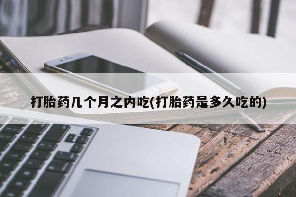 米非米索私人微信打胎药几个月之内吃(打胎药是多久吃的)