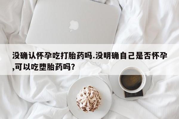 米非米索私人微信没确认怀孕吃打胎药吗.没明确自己是否怀孕,可以吃堕胎药吗？