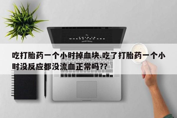 米非米索私人微信吃打胎药一个小时掉血块.吃了打胎药一个小时没反应都没流血正常吗?？