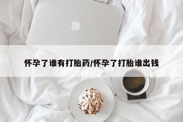 米非米索私人微信怀孕了谁有打胎药/怀孕了打胎谁出钱