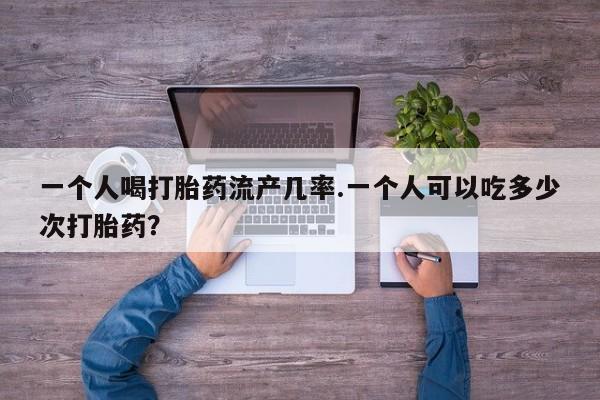 米非米索私人微信一个人喝打胎药流产几率.一个人可以吃多少次打胎药？