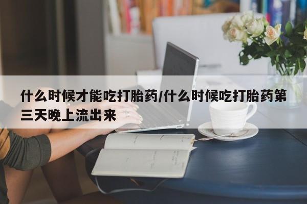 米非米索私人微信什么时候才能吃打胎药/什么时候吃打胎药第三天晚上流出来