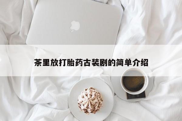 米非米索私人微信茶里放打胎药古装剧的简单介绍