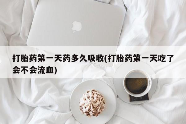 米非米索私人微信打胎药第一天药多久吸收(打胎药第一天吃了会不会流血)