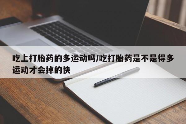 米非米索私人微信吃上打胎药的多运动吗/吃打胎药是不是得多运动才会掉的快