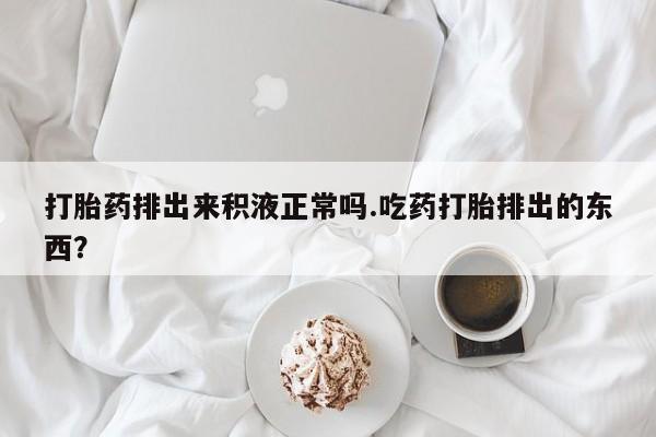 米非米索私人微信打胎药排出来积液正常吗.吃药打胎排出的东西？