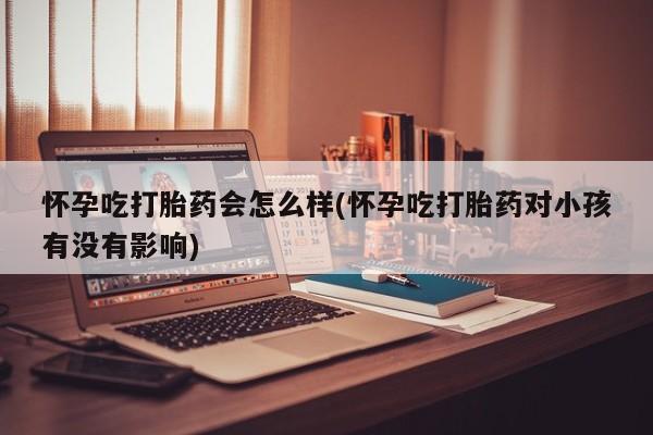 米非米索私人微信怀孕吃打胎药会怎么样(怀孕吃打胎药对小孩有没有影响)
