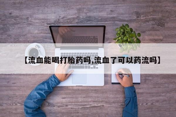 米非米索私人微信【流血能喝打胎药吗,流血了可以药流吗】