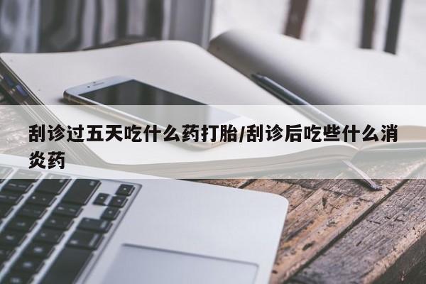 米非米索私人微信刮诊过五天吃什么药打胎/刮诊后吃些什么消炎药