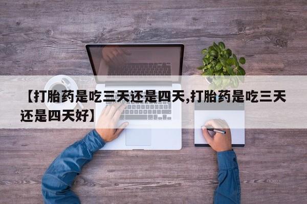 米非米索私人微信【打胎药是吃三天还是四天,打胎药是吃三天还是四天好】
