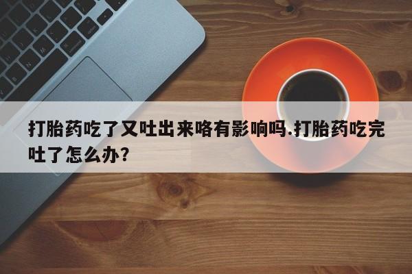 米非米索私人微信打胎药吃了又吐出来咯有影响吗.打胎药吃完吐了怎么办？