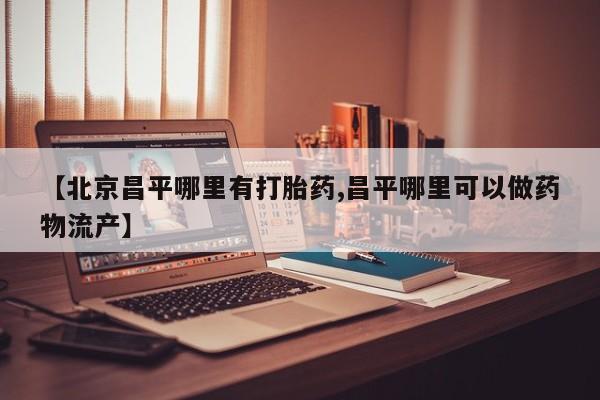 米非米索私人微信【北京昌平哪里有打胎药,昌平哪里可以做药物流产】
