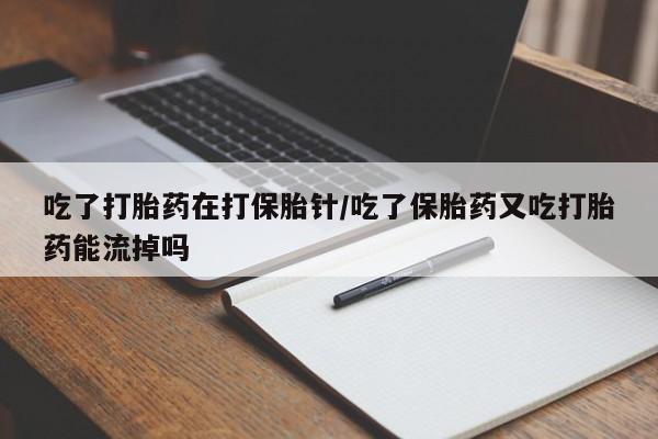 米非米索私人微信吃了打胎药在打保胎针/吃了保胎药又吃打胎药能流掉吗
