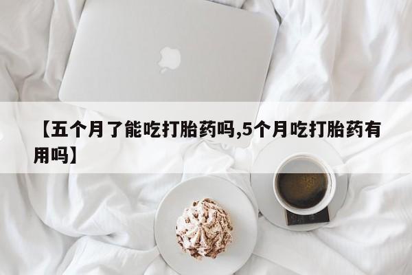 米非米索私人微信【五个月了能吃打胎药吗,5个月吃打胎药有用吗】