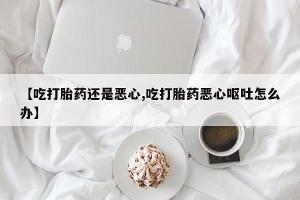 米非米索私人微信【吃打胎药还是恶心,吃打胎药恶心呕吐怎么办】