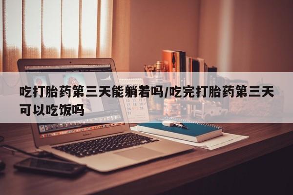 米非米索私人微信吃打胎药第三天能躺着吗/吃完打胎药第三天可以吃饭吗