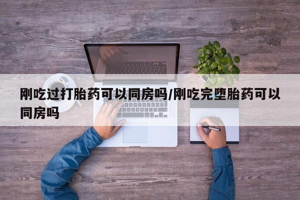 米非米索私人微信刚吃过打胎药可以同房吗/刚吃完堕胎药可以同房吗