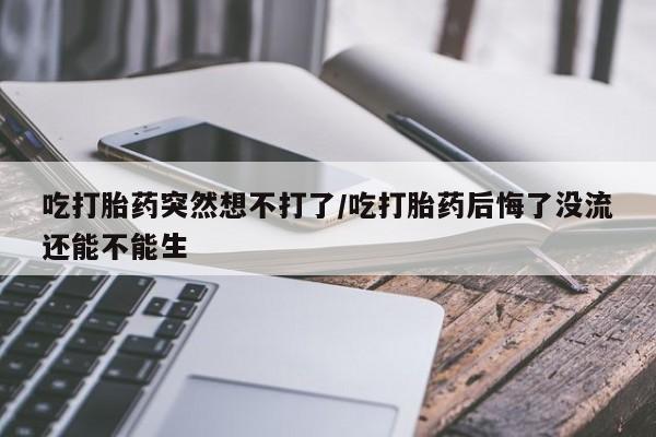 米非米索私人微信吃打胎药突然想不打了/吃打胎药后悔了没流还能不能生