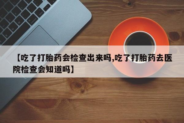 米非米索私人微信【吃了打胎药会检查出来吗,吃了打胎药去医院检查会知道吗】