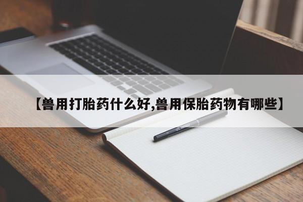 米非米索私人微信【兽用打胎药什么好,兽用保胎药物有哪些】