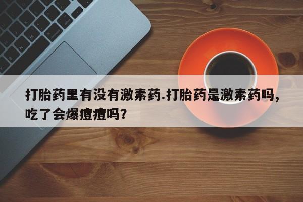 米非米索私人微信打胎药里有没有激素药.打胎药是激素药吗,吃了会爆痘痘吗？