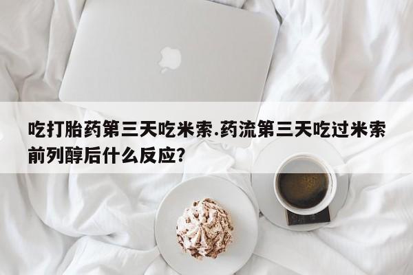 米非米索私人微信吃打胎药第三天吃米索.药流第三天吃过米索前列醇后什么反应？