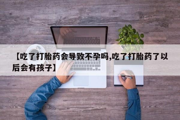 米非米索私人微信【吃了打胎药会导致不孕吗,吃了打胎药了以后会有孩子】