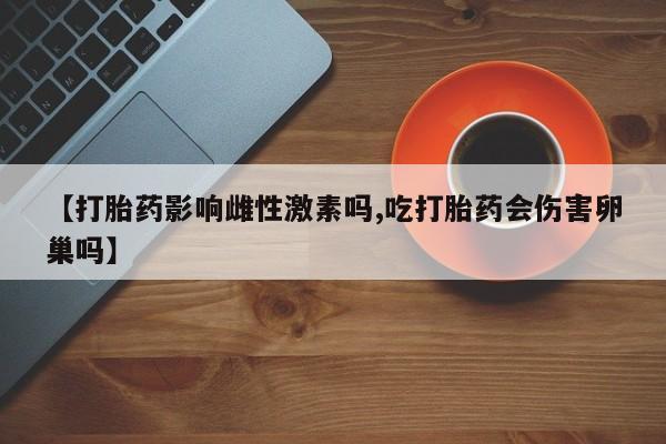米非米索私人微信【打胎药影响雌性激素吗,吃打胎药会伤害卵巢吗】