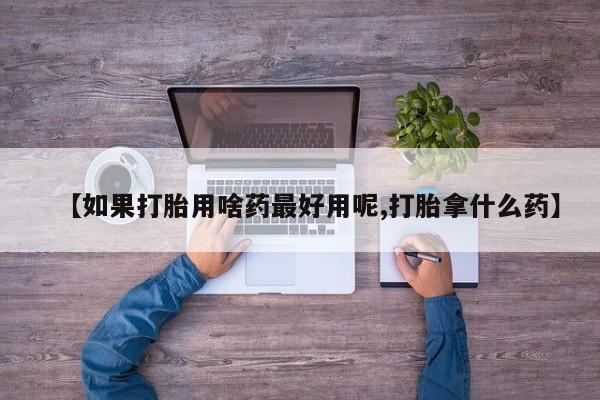 米非米索私人微信【如果打胎用啥药最好用呢,打胎拿什么药】