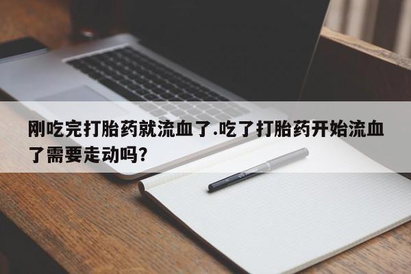 米非米索私人微信刚吃完打胎药就流血了.吃了打胎药开始流血了需要走动吗？