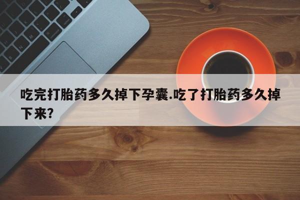米非米索私人微信吃完打胎药多久掉下孕囊.吃了打胎药多久掉下来？