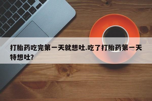 米非米索私人微信打胎药吃完第一天就想吐.吃了打胎药第一天特想吐？