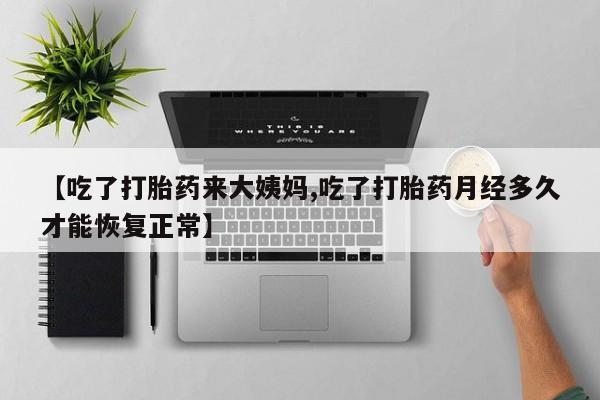 米非米索私人微信【吃了打胎药来大姨妈,吃了打胎药月经多久才能恢复正常】
