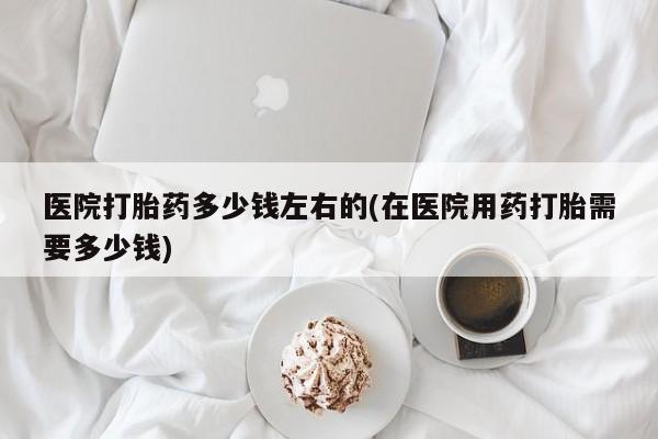 米非米索私人微信医院打胎药多少钱左右的(在医院用药打胎需要多少钱)