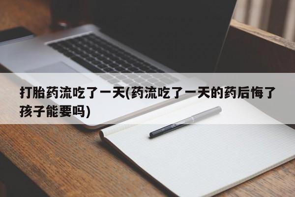 米非米索私人微信打胎药流吃了一天(药流吃了一天的药后悔了孩子能要吗)