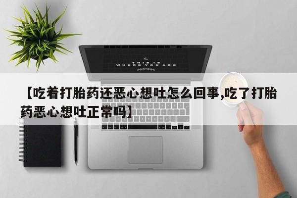 米非米索私人微信【吃着打胎药还恶心想吐怎么回事,吃了打胎药恶心想吐正常吗】