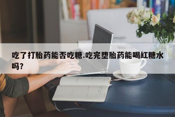 米非米索私人微信吃了打胎药能否吃糖.吃完堕胎药能喝红糖水吗？