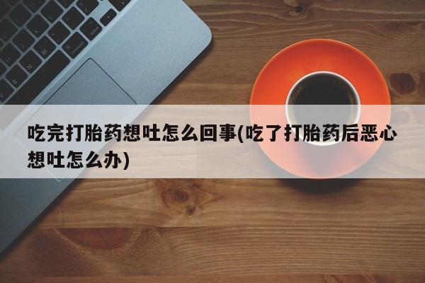 米非米索私人微信吃完打胎药想吐怎么回事(吃了打胎药后恶心想吐怎么办)
