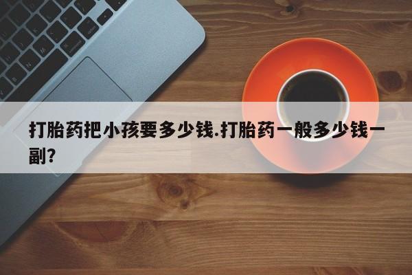 米非米索私人微信打胎药把小孩要多少钱.打胎药一般多少钱一副？
