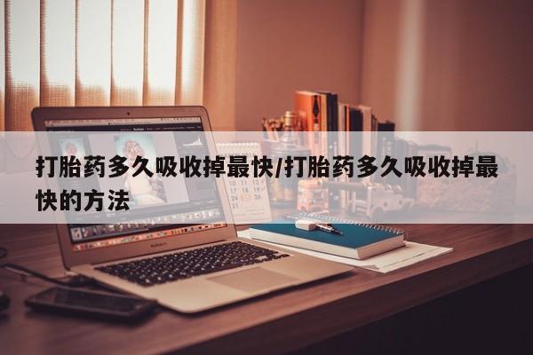米非米索私人微信打胎药多久吸收掉最快/打胎药多久吸收掉最快的方法