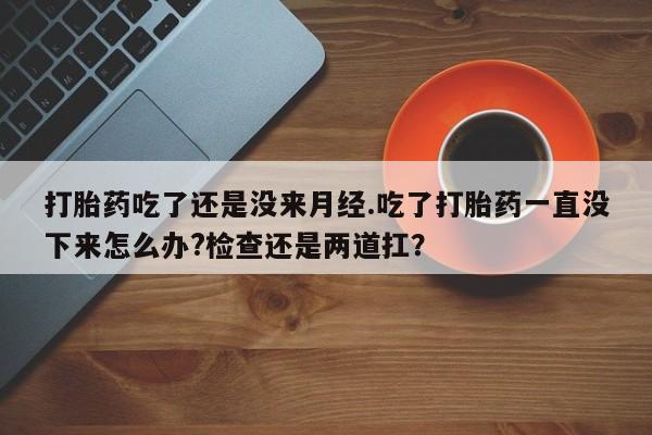 米非米索私人微信打胎药吃了还是没来月经.吃了打胎药一直没下来怎么办?检查还是两道扛？