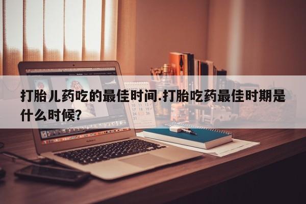 米非米索私人微信打胎儿药吃的最佳时间.打胎吃药最佳时期是什么时候？